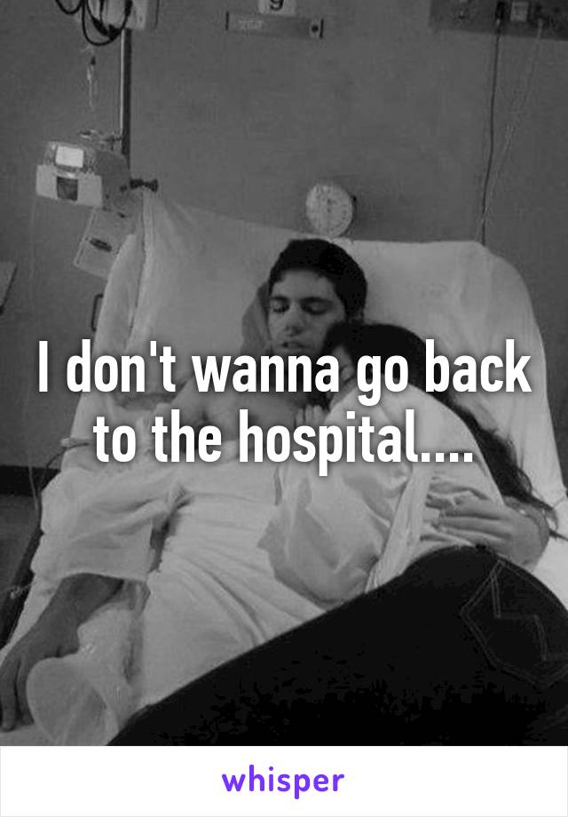 I don't wanna go back to the hospital....