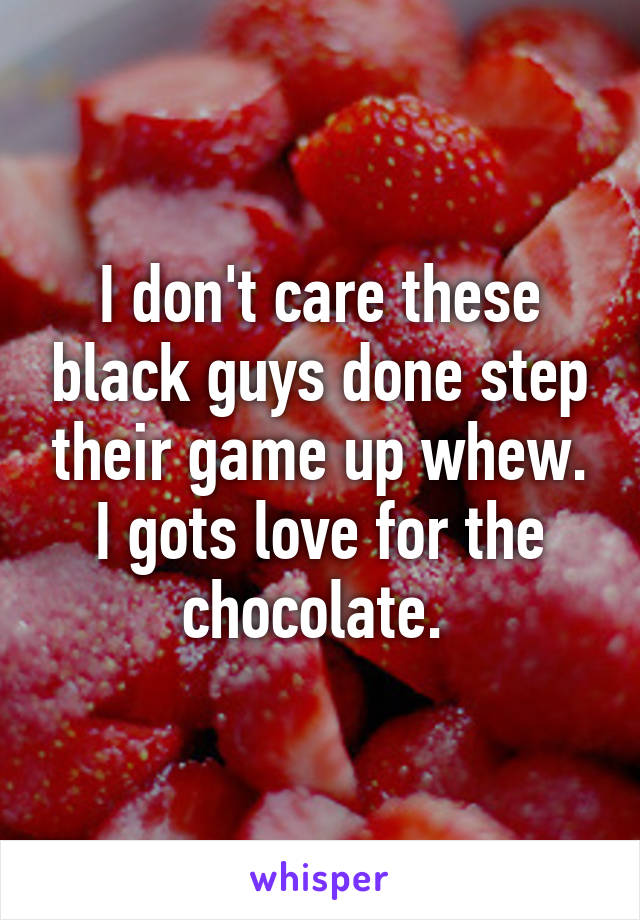 I don't care these black guys done step their game up whew. I gots love for the chocolate. 