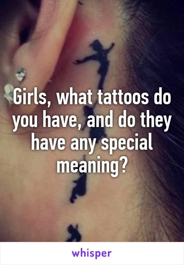 Girls, what tattoos do you have, and do they have any special meaning?