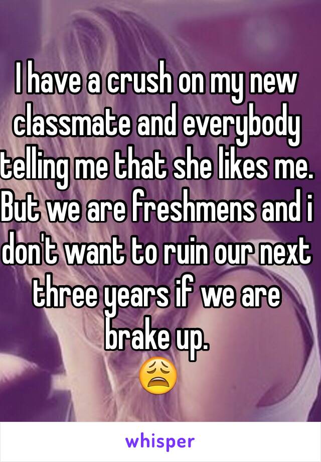 I have a crush on my new classmate and everybody telling me that she likes me.
But we are freshmens and i don't want to ruin our next three years if we are brake up.
😩