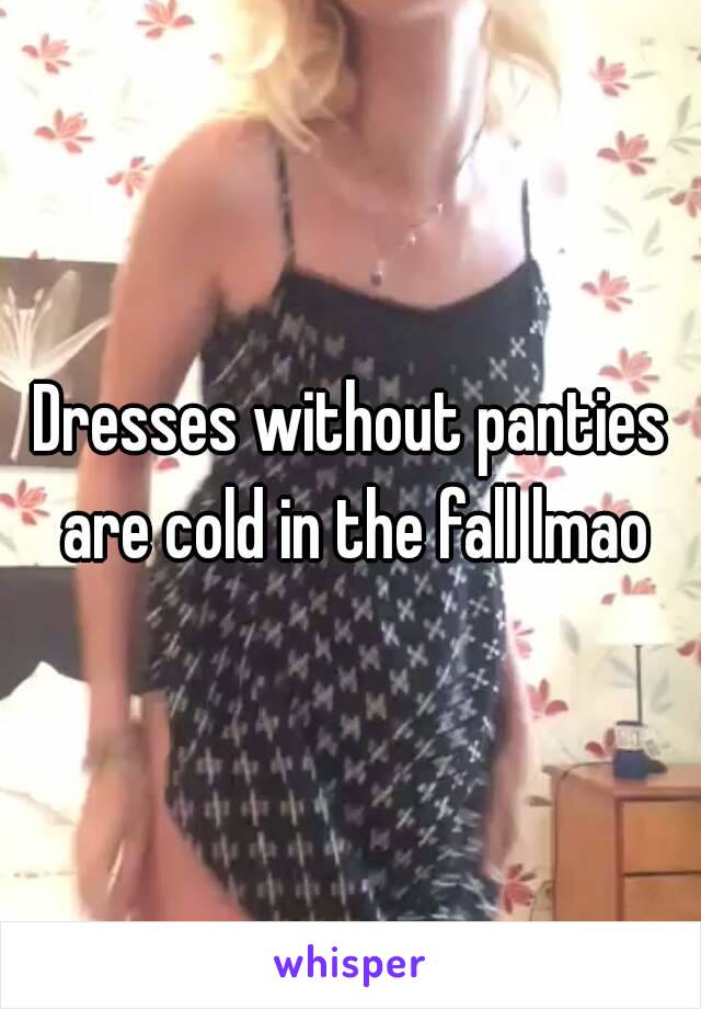 Dresses without panties are cold in the fall lmao


