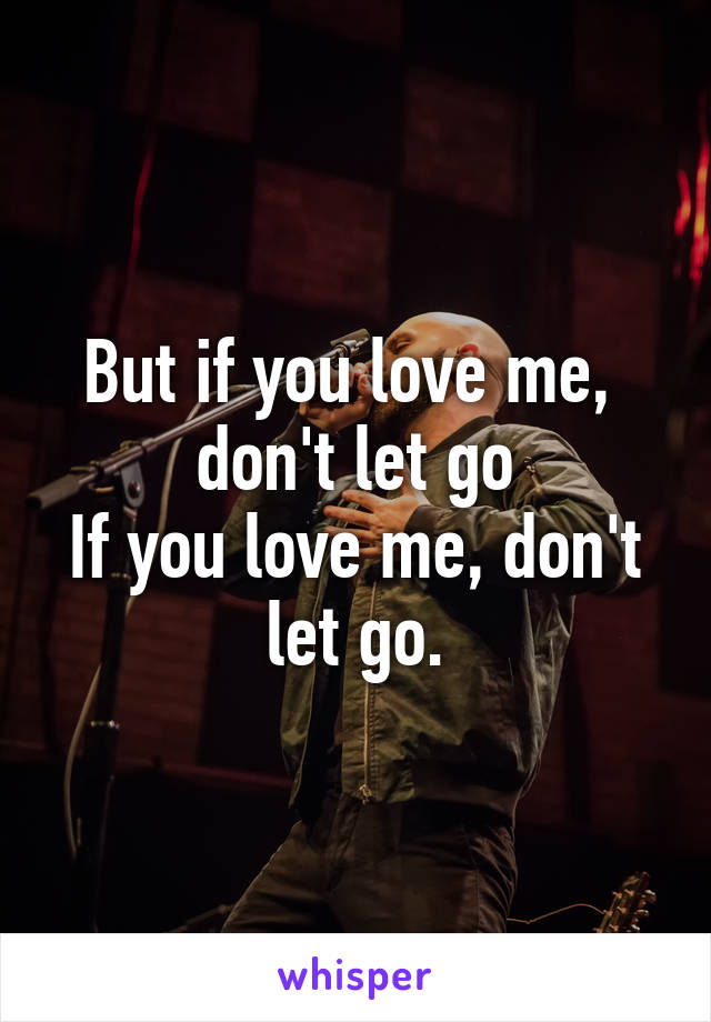 But if you love me, 
don't let go
If you love me, don't let go.