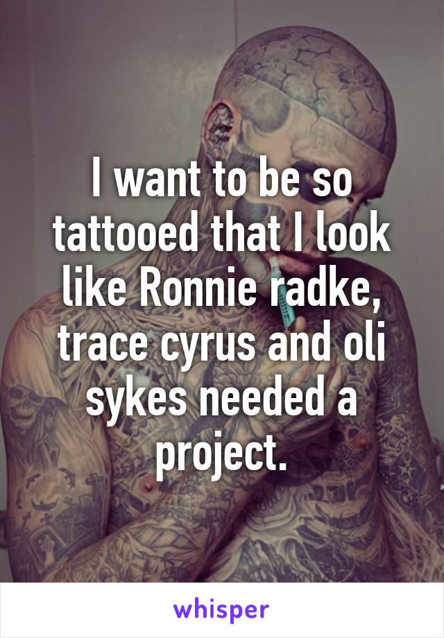 I want to be so tattooed that I look like Ronnie radke, trace cyrus and oli sykes needed a project.