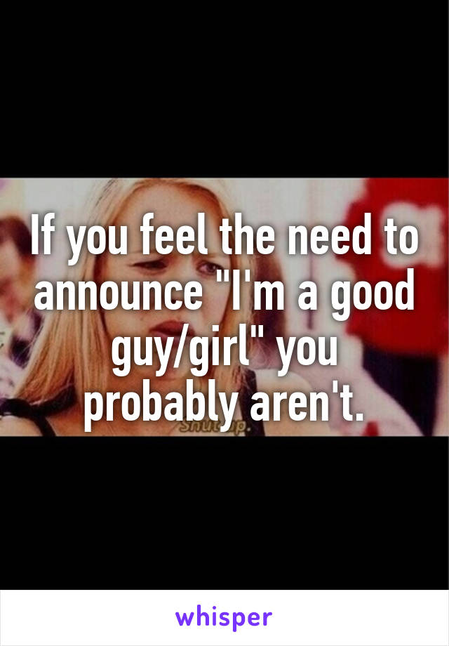 If you feel the need to announce "I'm a good guy/girl" you probably aren't.