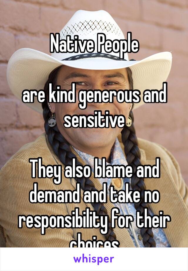 Native People

are kind generous and sensitive

They also blame and demand and take no responsibility for their choices