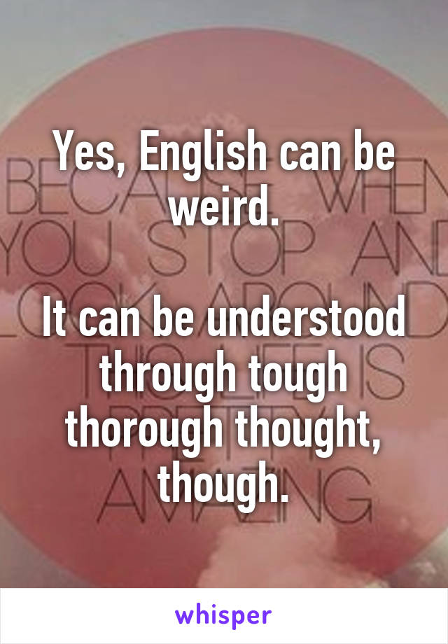 Yes, English can be weird.

It can be understood through tough thorough thought, though.