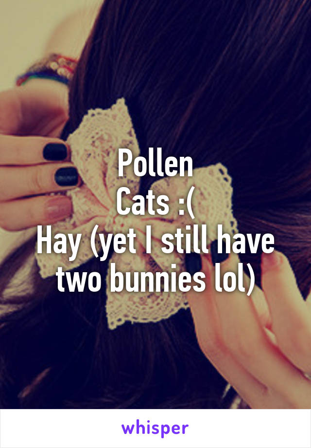 Pollen
Cats :(
Hay (yet I still have two bunnies lol)