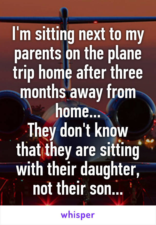 I'm sitting next to my parents on the plane trip home after three months away from home...
They don't know that they are sitting with their daughter, not their son...