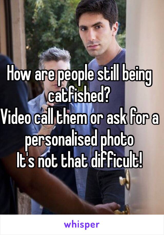 How are people still being catfished? 
Video call them or ask for a personalised photo 
It's not that difficult! 