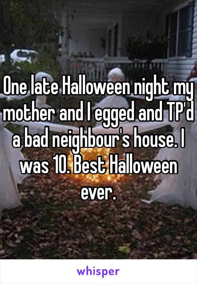 One late Halloween night my mother and I egged and TP'd a bad neighbour's house. I was 10. Best Halloween ever. 