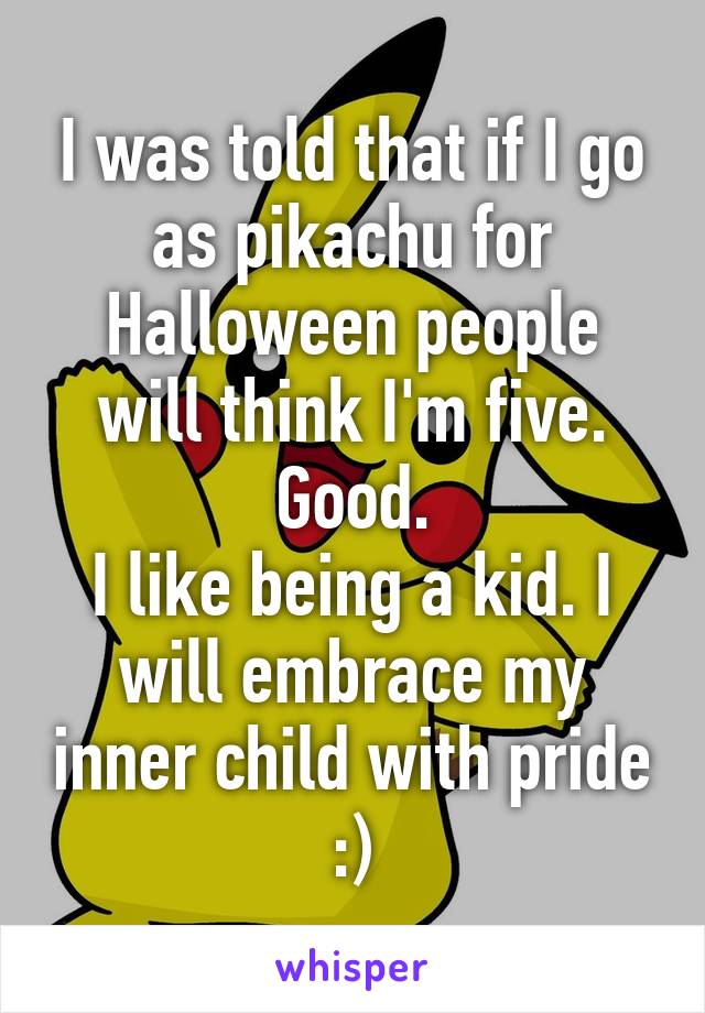 I was told that if I go as pikachu for Halloween people will think I'm five.
Good.
I like being a kid. I will embrace my inner child with pride :)
