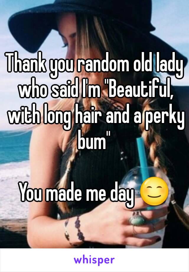 Thank you random old lady who said I'm "Beautiful, with long hair and a perky bum" 

You made me day 😊