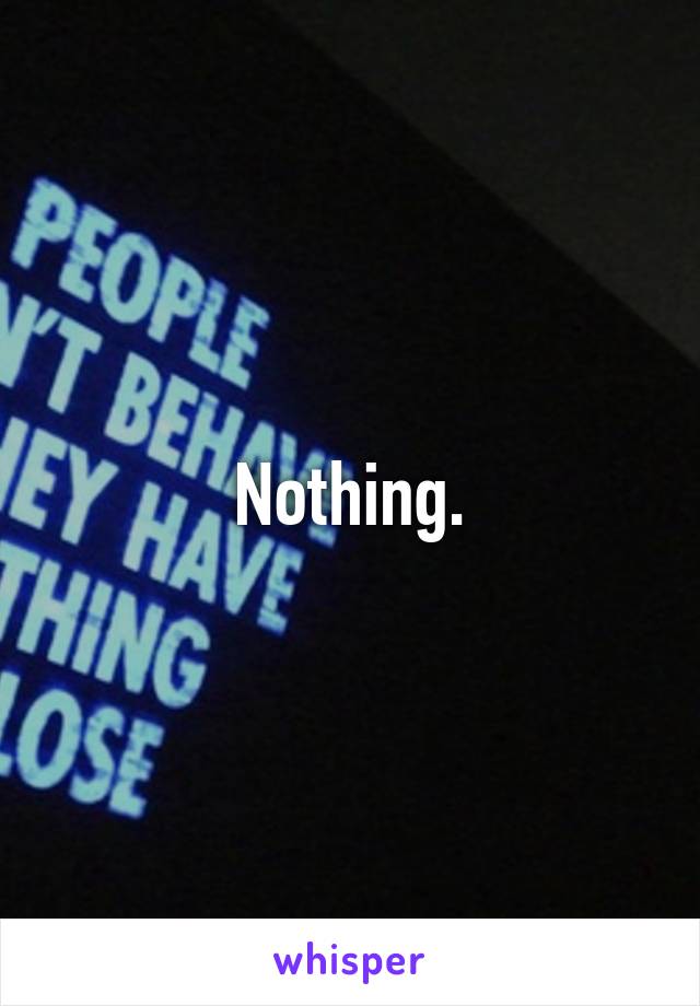 Nothing.