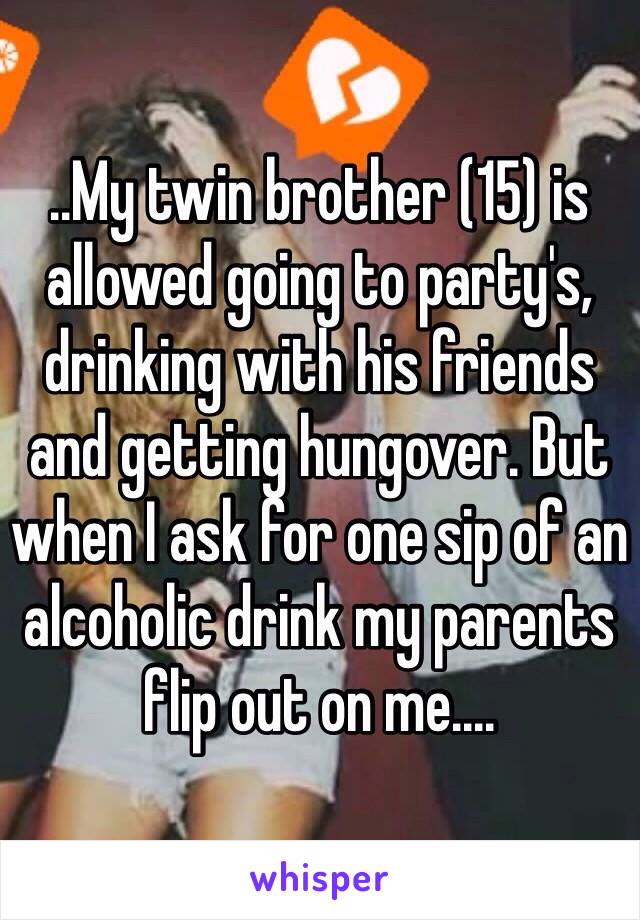 ..My twin brother (15) is allowed going to party's, drinking with his friends and getting hungover. But when I ask for one sip of an alcoholic drink my parents flip out on me....