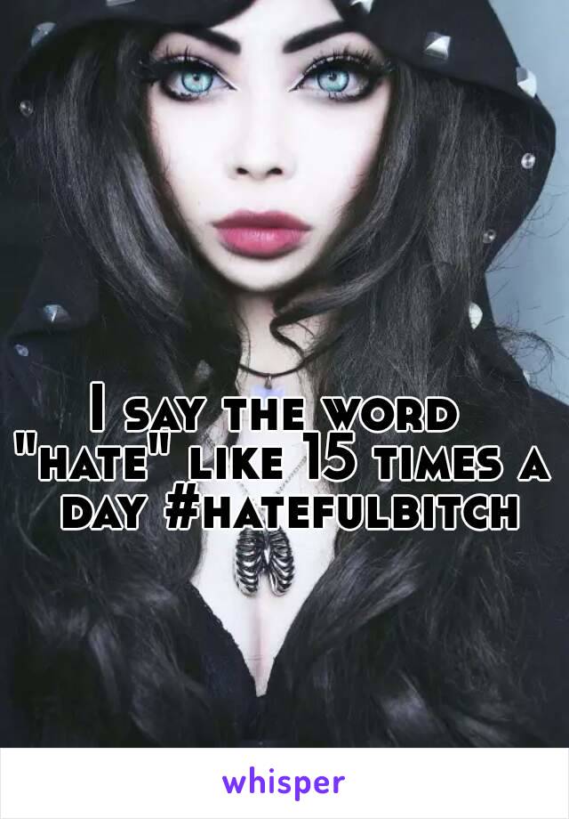 I say the word 
"hate" like 15 times a day #hatefulbitch