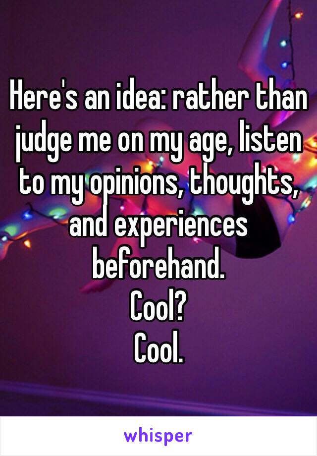 Here's an idea: rather than judge me on my age, listen to my opinions, thoughts, and experiences beforehand.
Cool?
Cool.