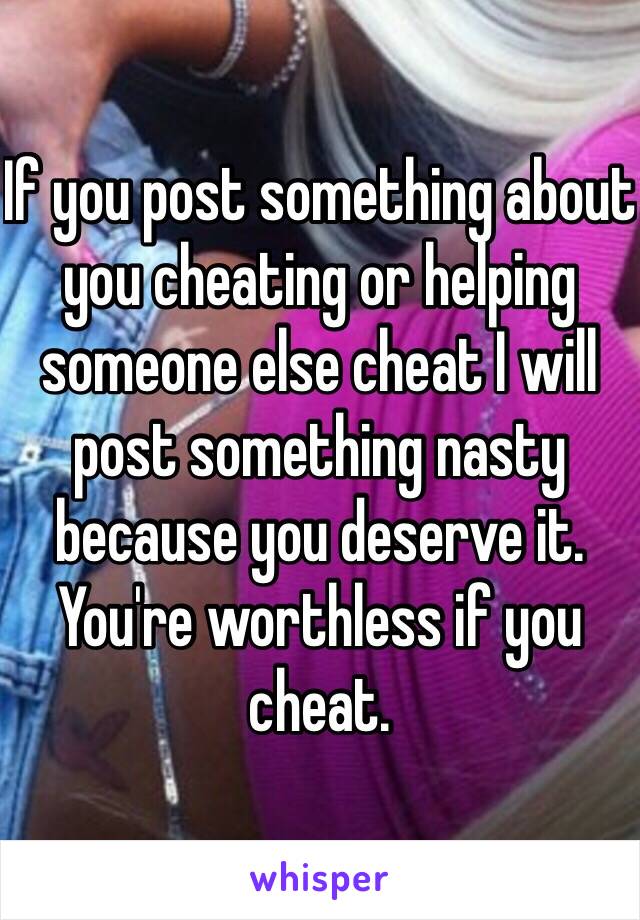 If you post something about you cheating or helping someone else cheat I will post something nasty because you deserve it. You're worthless if you cheat. 