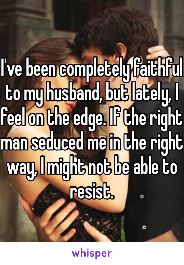 I've been completely faithful to my husband, but lately, I feel on the edge. If the right man seduced me in the right way, I might not be able to resist.