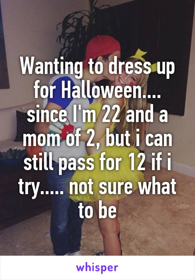 Wanting to dress up for Halloween.... since I'm 22 and a mom of 2, but i can still pass for 12 if i try..... not sure what to be