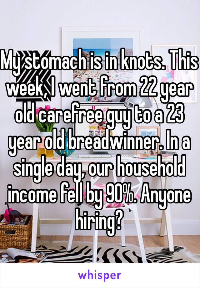 My stomach is in knots. This week, I went from 22 year old carefree guy to a 23 year old breadwinner. In a single day, our household income fell by 90%. Anyone hiring?