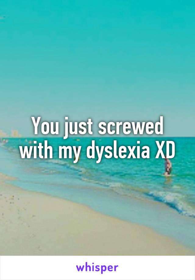 You just screwed with my dyslexia XD