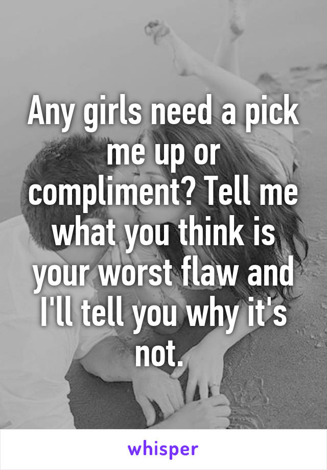 Any girls need a pick me up or compliment? Tell me what you think is your worst flaw and I'll tell you why it's not. 
