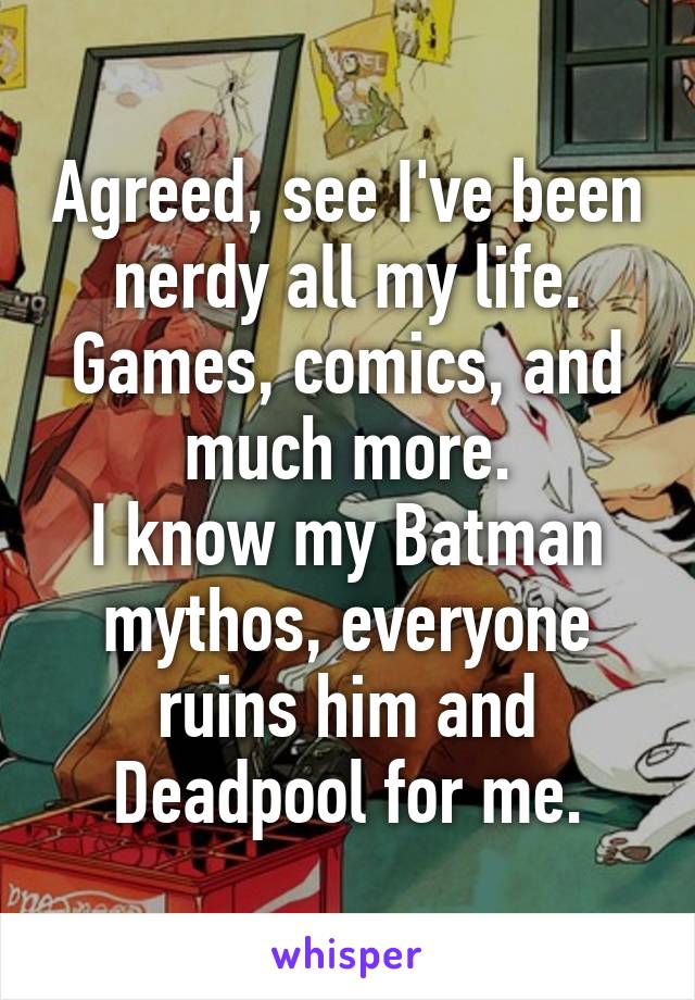 Agreed, see I've been nerdy all my life.
Games, comics, and much more.
I know my Batman mythos, everyone ruins him and Deadpool for me.