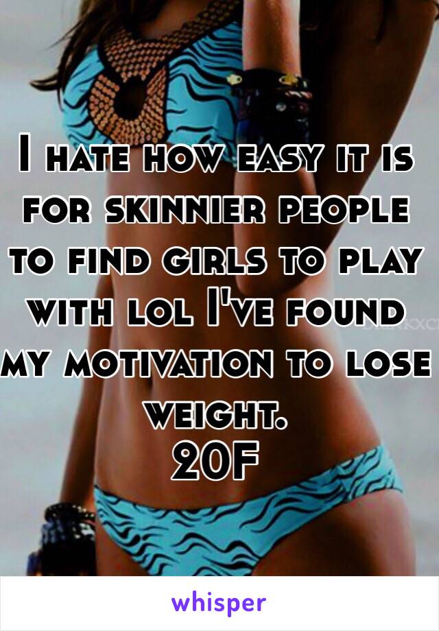 I hate how easy it is for skinnier people to find girls to play with lol I've found my motivation to lose weight. 
20F
