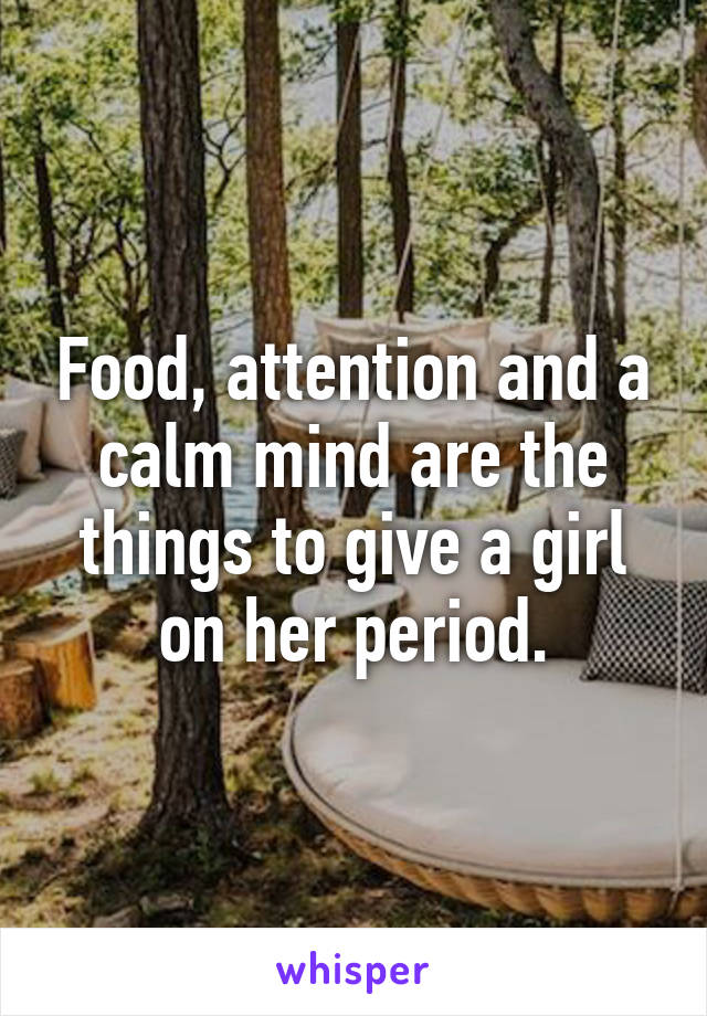 Food, attention and a calm mind are the things to give a girl on her period.