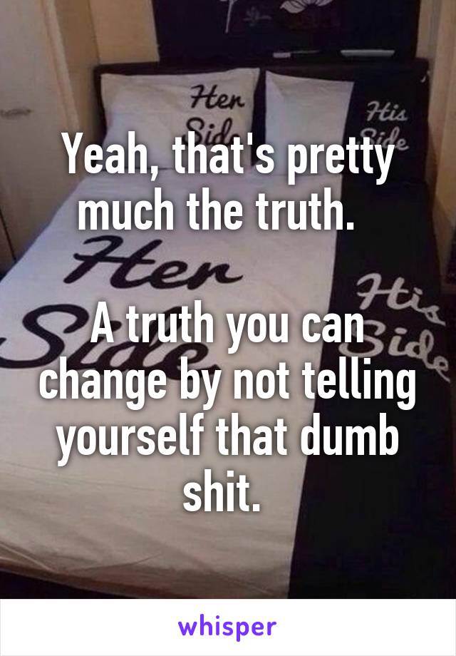 Yeah, that's pretty much the truth.  

A truth you can change by not telling yourself that dumb shit. 