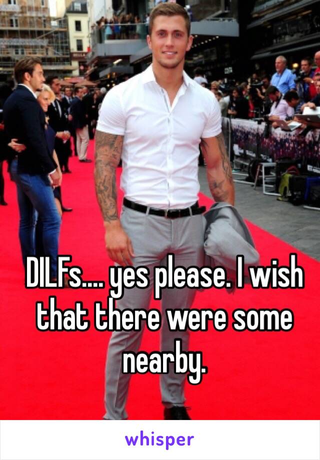 DILFs.... yes please. I wish that there were some nearby. 