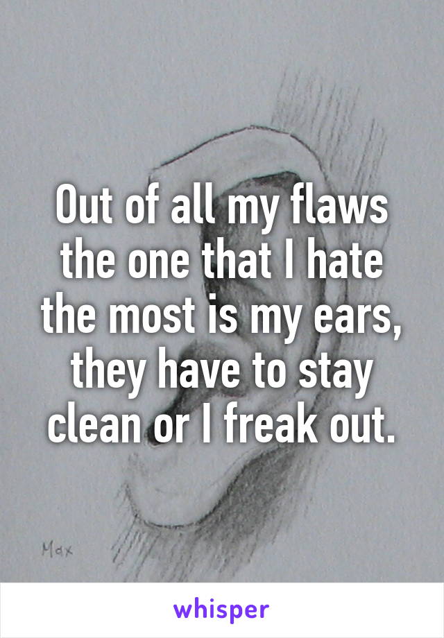 Out of all my flaws the one that I hate the most is my ears, they have to stay clean or I freak out.