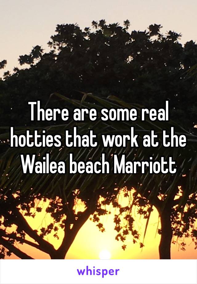 There are some real hotties that work at the Wailea beach Marriott 