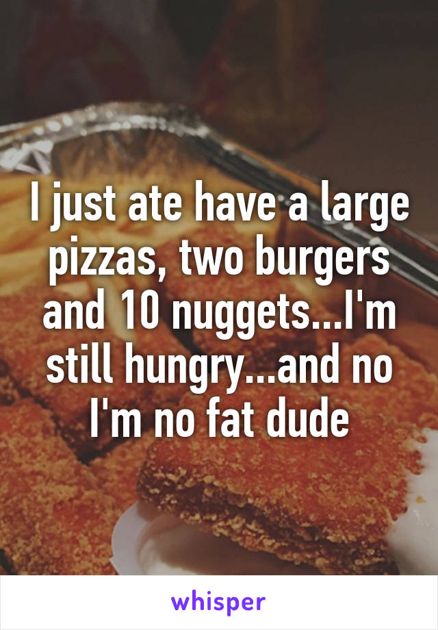 I just ate have a large pizzas, two burgers and 10 nuggets...I'm still hungry...and no I'm no fat dude