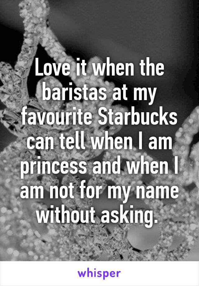 Love it when the baristas at my favourite Starbucks can tell when I am princess and when I am not for my name without asking. 