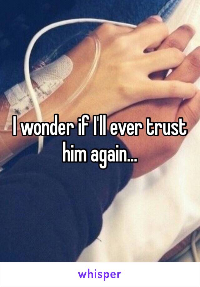 I wonder if I'll ever trust him again...