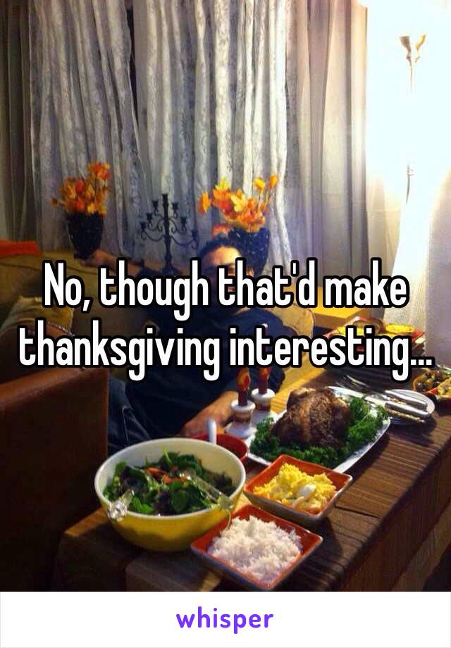 No, though that'd make thanksgiving interesting...