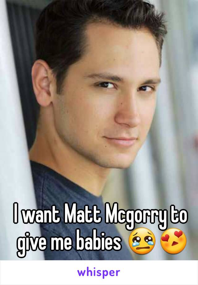 I want Matt Mcgorry to give me babies 😢😍