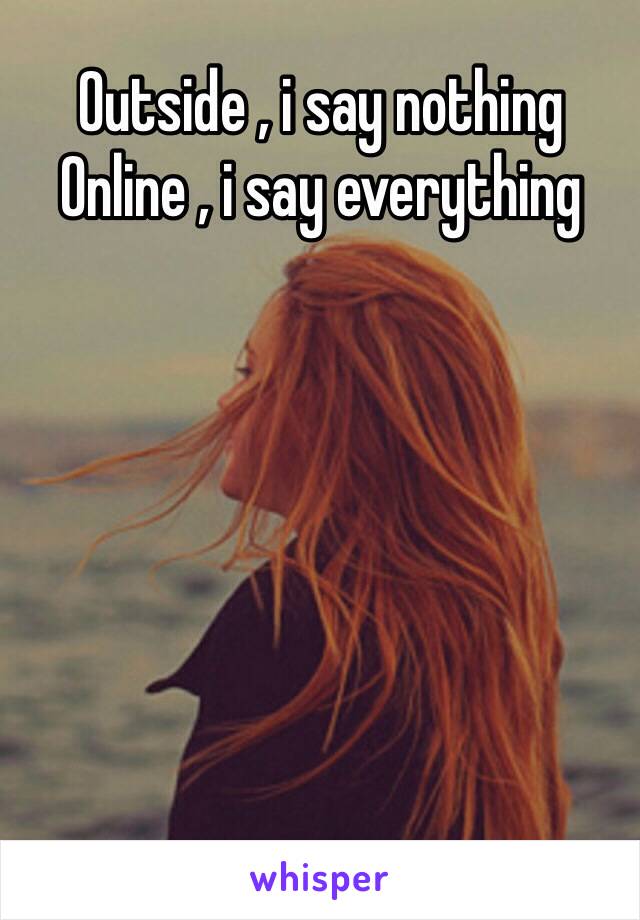 Outside , i say nothing
Online , i say everything