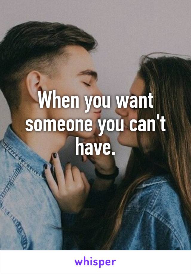 When you want someone you can't have.
