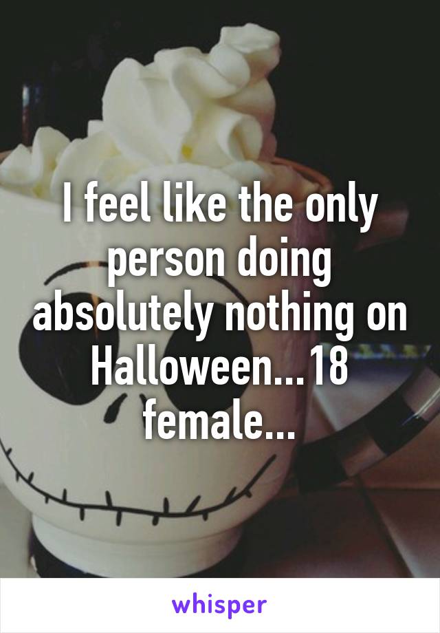 I feel like the only person doing absolutely nothing on Halloween...18 female...