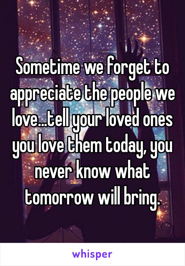 Sometime we forget to appreciate the people we love...tell your loved ones you love them today, you never know what tomorrow will bring.