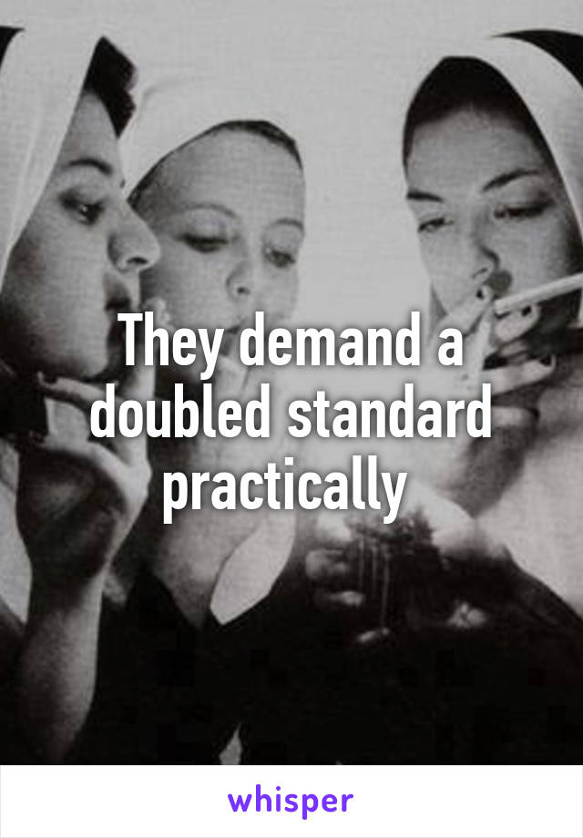 They demand a doubled standard practically 