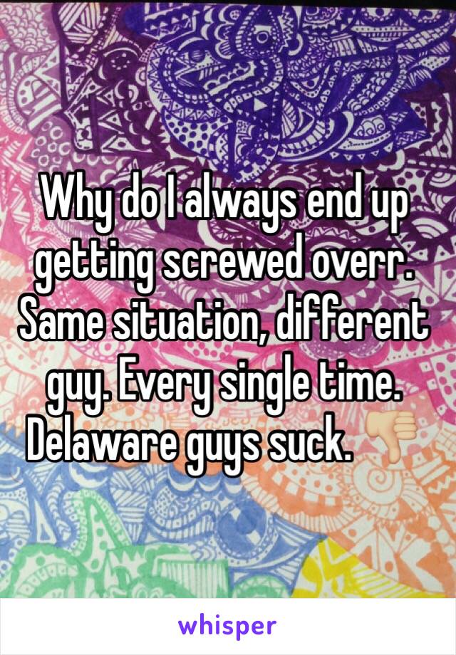 Why do I always end up getting screwed overr. Same situation, different guy. Every single time. Delaware guys suck. 👎🏼