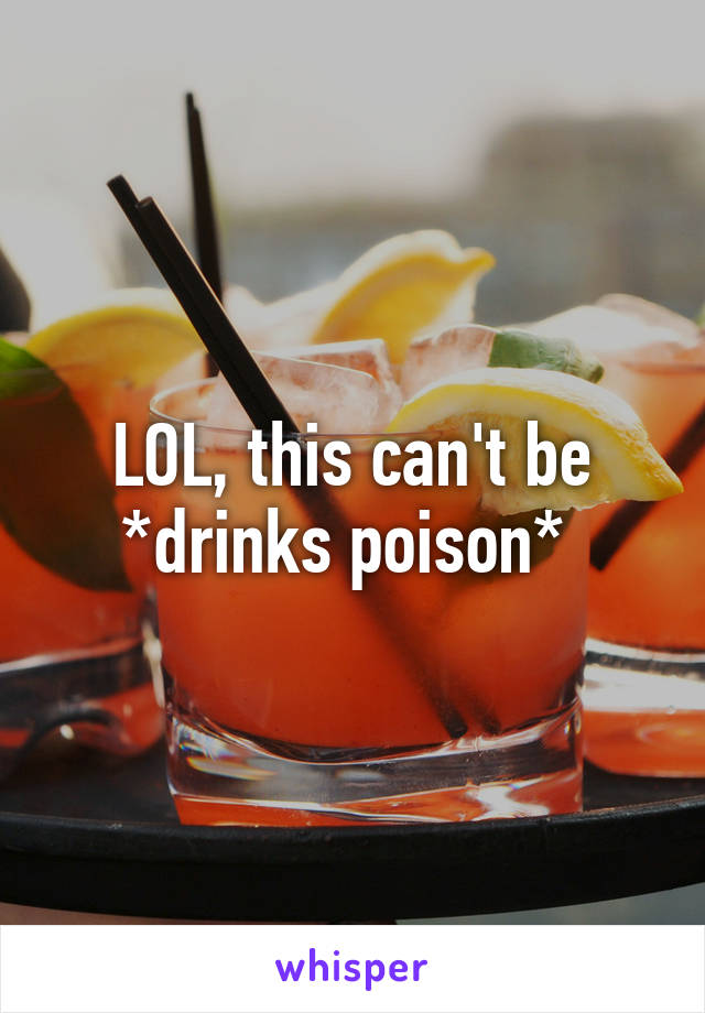 LOL, this can't be *drinks poison* 