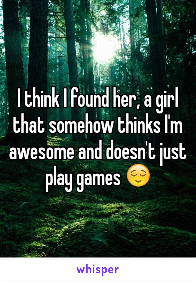 I think I found her, a girl that somehow thinks I'm awesome and doesn't just play games 😌
