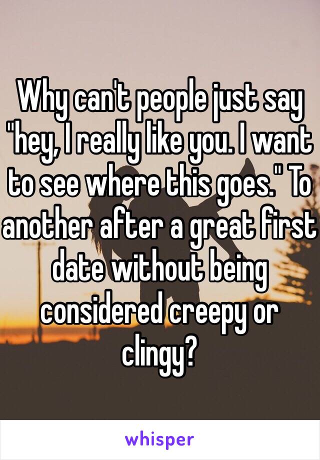 Why can't people just say "hey, I really like you. I want to see where this goes." To another after a great first date without being considered creepy or clingy?