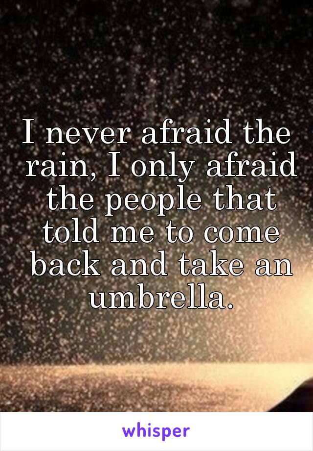 I never afraid the rain, I only afraid the people that told me to come back and take an umbrella.