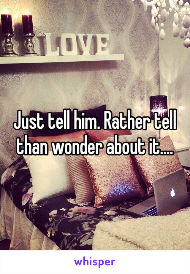 Just tell him. Rather tell than wonder about it....