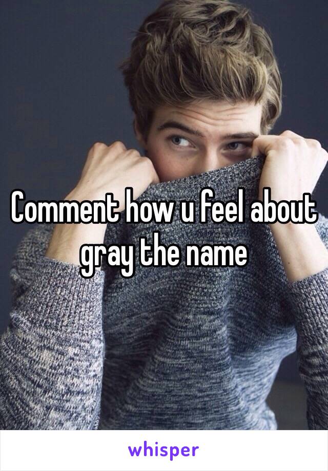 Comment how u feel about  gray the name